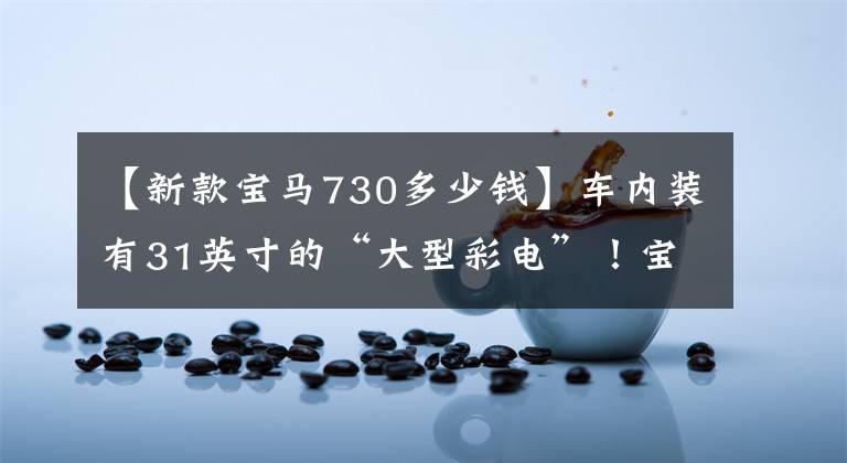 【新款宝马730多少钱】车内装有31英寸的“大型彩电”！宝马新7系/i7正式发布：北美销售60.6万韩元