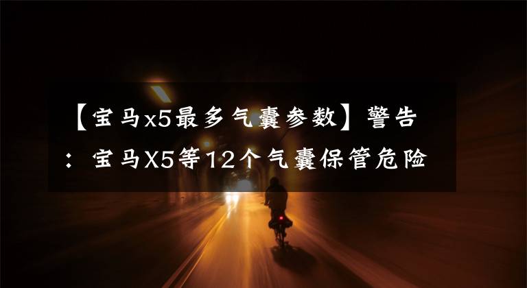 【宝马x5最多气囊参数】警告：宝马X5等12个气囊保管危险北美召回