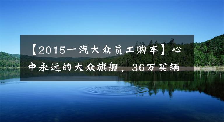 【2015一汽大众员工购车】心中永远的大众旗舰，36万买辆绝版辉腾值吗？检测后心如死灰