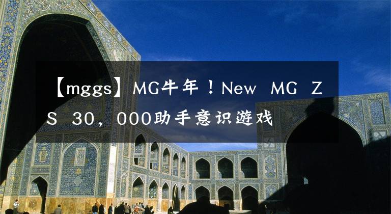 【mggs】MG牛年！New MG ZS 30，000助手意识游戏