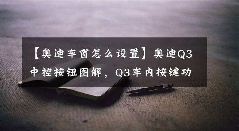 【奥迪车窗怎么设置】奥迪Q3中控按钮图解，Q3车内按键功能说明