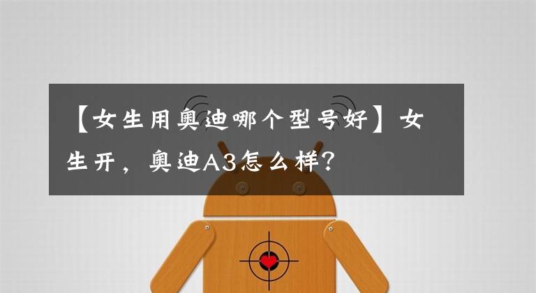 【女生用奥迪哪个型号好】女生开，奥迪A3怎么样？