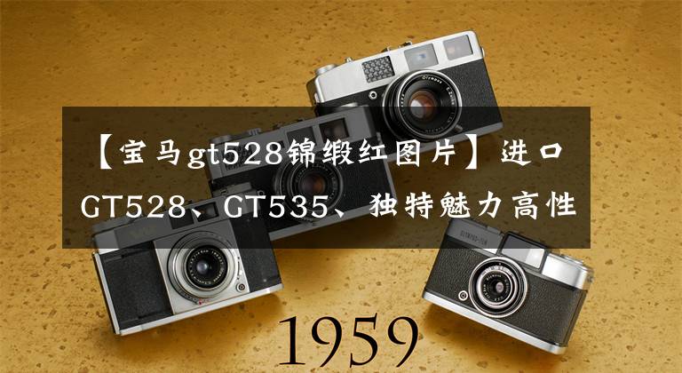 【宝马gt528锦缎红图片】进口GT528、GT535、独特魅力高性能=人气