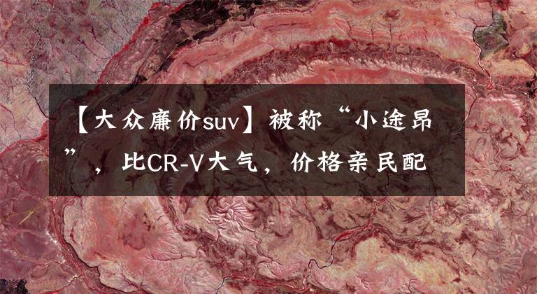 【大众廉价suv】被称“小途昂”，比CR-V大气，价格亲民配置又高，实拍大众途岳