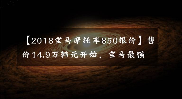 【2018宝马摩托车850报价】售价14.9万韩元开始，宝马最强硬派拉力赛F850GS  ADV国内售价公布。