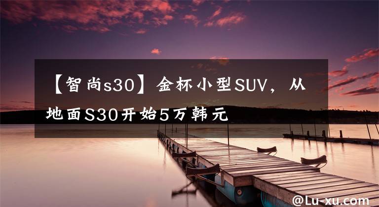 【智尚s30】金杯小型SUV，从地面S30开始5万韩元