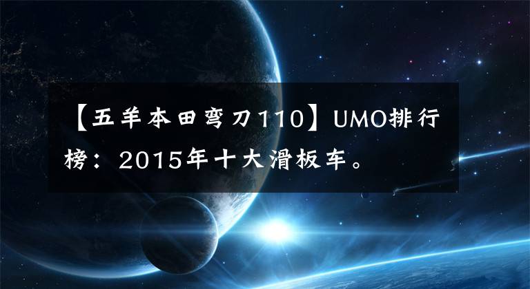 【五羊本田弯刀110】UMO排行榜：2015年十大滑板车。