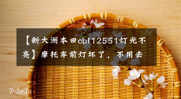 【新大洲本田cbf12551灯光不亮】摩托车前灯坏了，不用去修理店，自己在家也能修理，太厉害了。