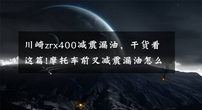 川崎zrx400减震漏油，干货看这篇!摩托车前叉减震漏油怎么办？