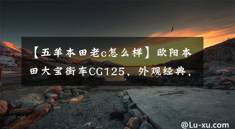 【五羊本田老c怎么样】欧阳本田大宝街车CG125，外观经典，100公里油耗1.8L，售价6980元。