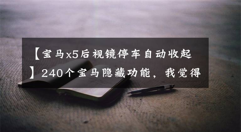 【宝马x5后视镜停车自动收起】240个宝马隐藏功能，我觉得收藏很有用！