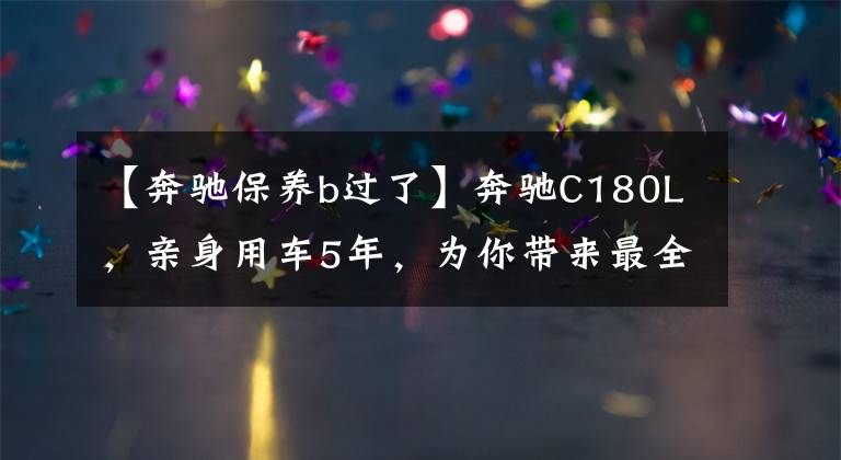 【奔驰保养b过了】奔驰C180L，亲身用车5年，为你带来最全的用车心得