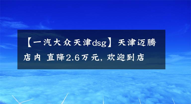 【一汽大众天津dsg】天津迈腾店内 直降2.6万元, 欢迎到店鉴赏