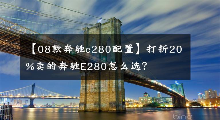 【08款奔驰e280配置】打折20%卖的奔驰E280怎么选？