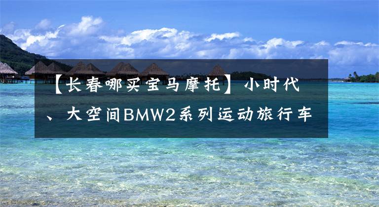 【长春哪买宝马摩托】小时代、大空间BMW2系列运动旅行车