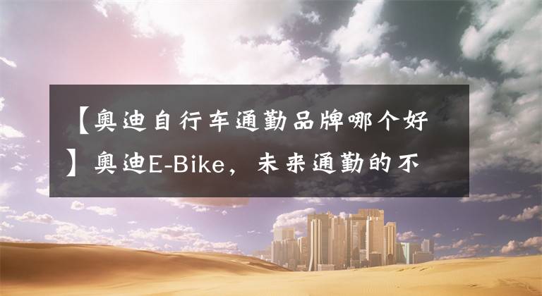 【奥迪自行车通勤品牌哪个好】奥迪E-Bike，未来通勤的不二之选