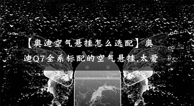 【奥迪空气悬挂怎么选配】奥迪Q7全系标配的空气悬挂,太爱了