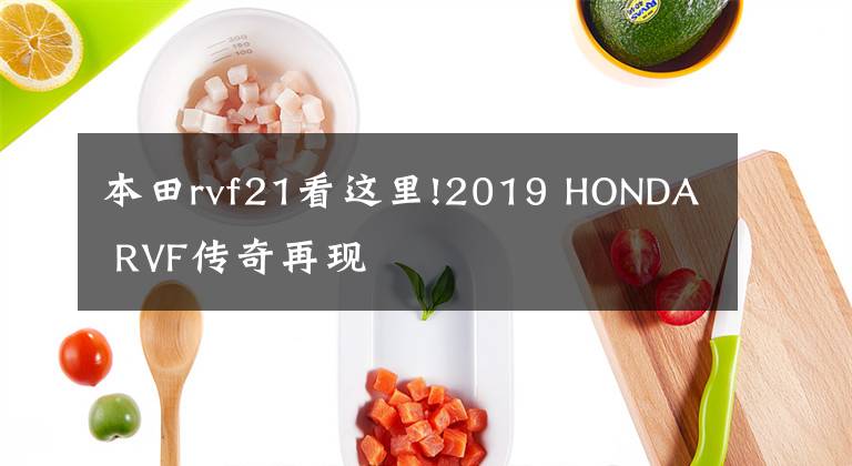 本田rvf21看这里!2019 HONDA RVF传奇再现