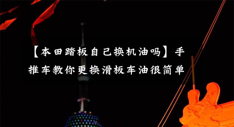 【本田踏板自己换机油吗】手推车教你更换滑板车油很简单。