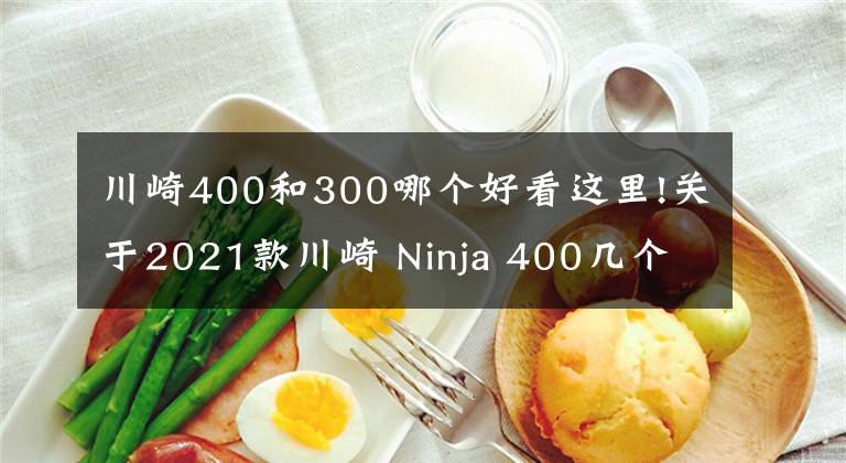 川崎400和300哪个好看这里!关于2021款川崎 Ninja 400几个优缺点，你同意吗？