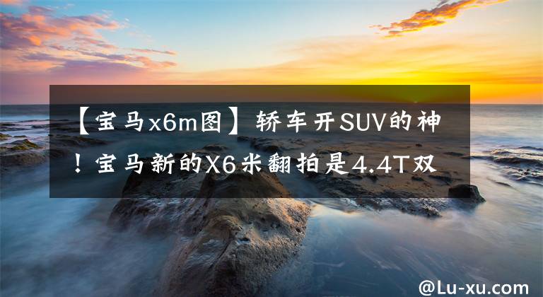 【宝马x6m图】轿车开SUV的神！宝马新的X6米翻拍是4.4T双增压动力，可以与超级跑相媲美。