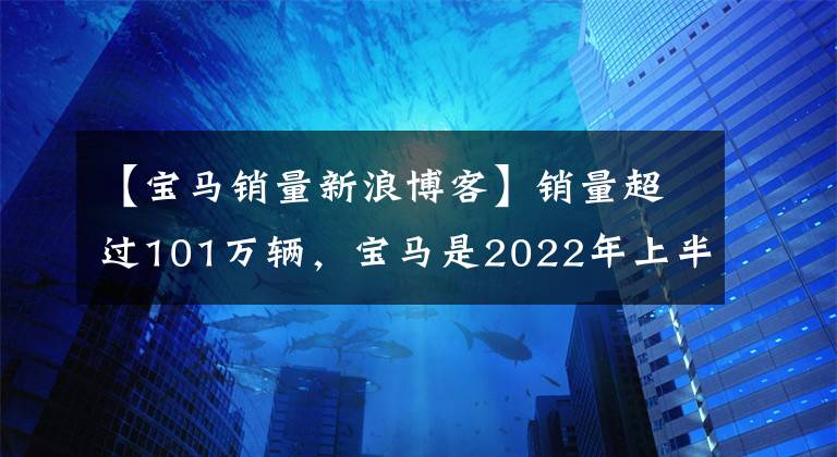 【宝马销量新浪博客】销量超过101万辆，宝马是2022年上半年世界上最畅销的豪华汽车品牌