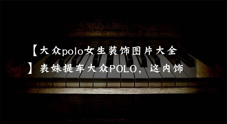 【大众polo女生装饰图片大全】表妹提车大众POLO，这内饰弄得，一看就是女生的车