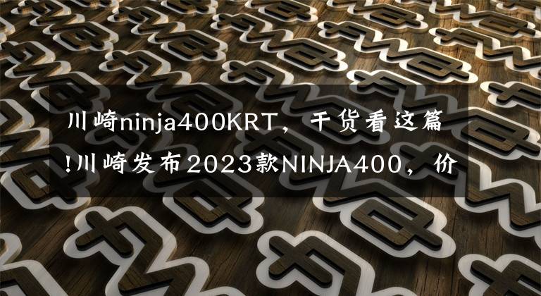川崎ninja400KRT，干货看这篇!川崎发布2023款NINJA400，价格普遍上调1000，还是你首选目标吗？