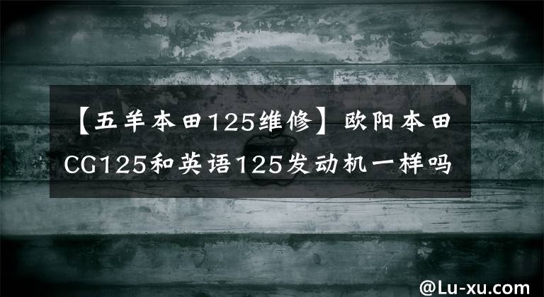 【五羊本田125维修】欧阳本田CG125和英语125发动机一样吗？新版有顶针车型吗？