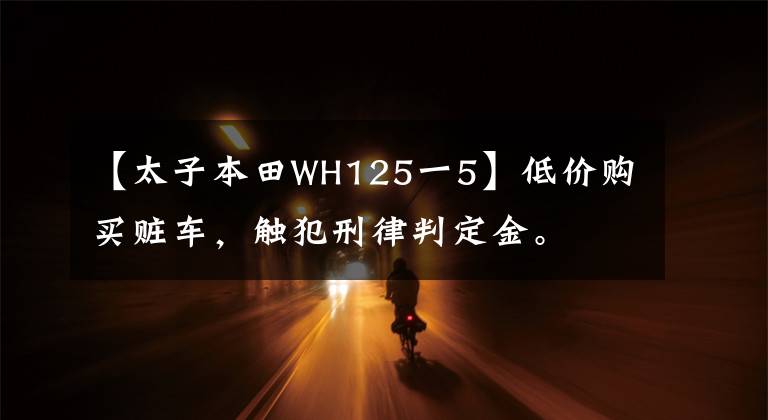 【太子本田WH125一5】低价购买赃车，触犯刑律判定金。