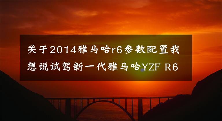 关于2014雅马哈r6参数配置我想说试驾新一代雅马哈YZF R6摩托车——为激情而生