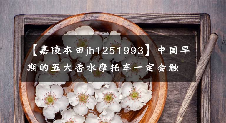 【嘉陵本田jh1251993】中国早期的五大香水摩托车一定会触动你深处的回忆