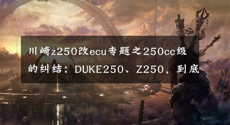 川崎z250改ecu专题之250cc级的纠结：DUKE250、Z250，到底该怎么选？
