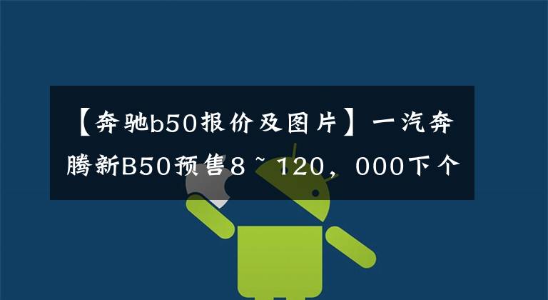 【奔驰b50报价及图片】一汽奔腾新B50预售8 ~ 120，000下个月中旬推出