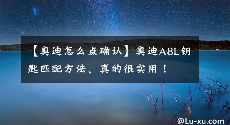 【奥迪怎么点确认】奥迪A8L钥匙匹配方法，真的很实用！