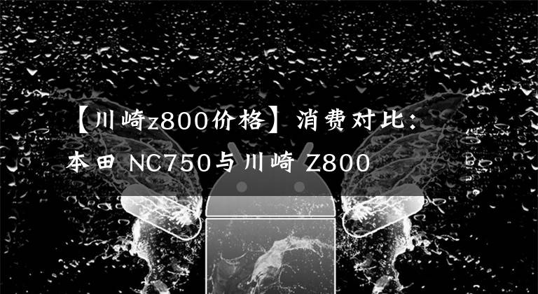 【川崎z800价格】消费对比：本田 NC750与川崎 Z800