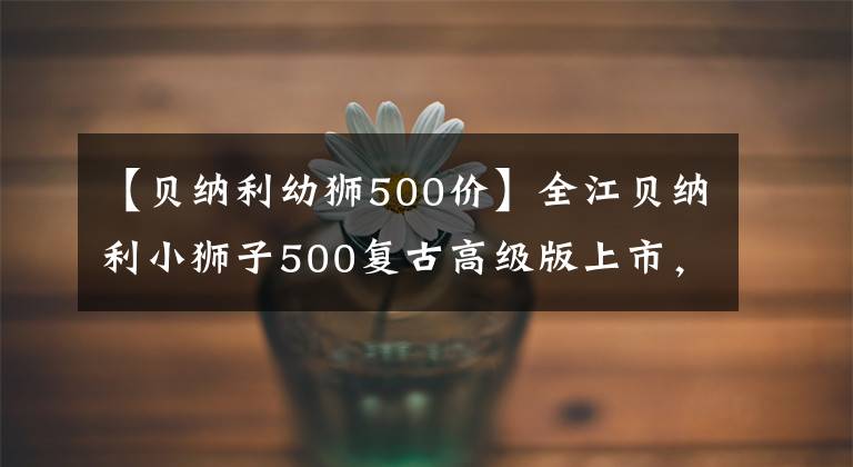 【贝纳利幼狮500价】全江贝纳利小狮子500复古高级版上市，售价为3.48万韩元