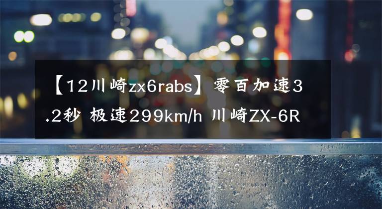 【12川崎zx6rabs】零百加速3.2秒 极速299km/h 川崎ZX-6R新款来袭