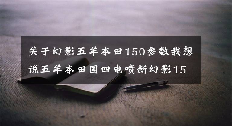 关于幻影五羊本田150参数我想说五羊本田国四电喷新幻影150，官方细节图曝光