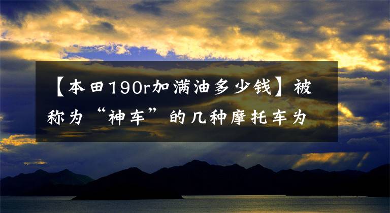 【本田190r加满油多少钱】被称为“神车”的几种摩托车为什么敢在母系叫神？