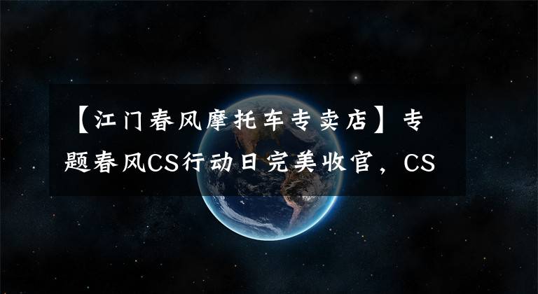 【江门春风摩托车专卖店】专题春风CS行动日完美收官，CS行动全民一起嗨~