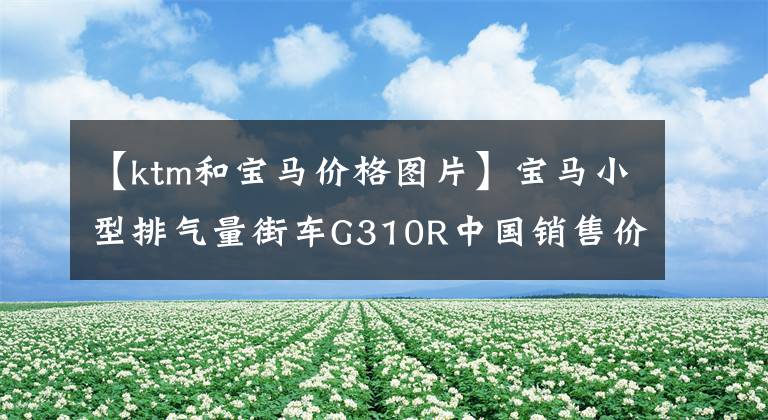 【ktm和宝马价格图片】宝马小型排气量街车G310R中国销售价格公布，从4.89万韩元开始。