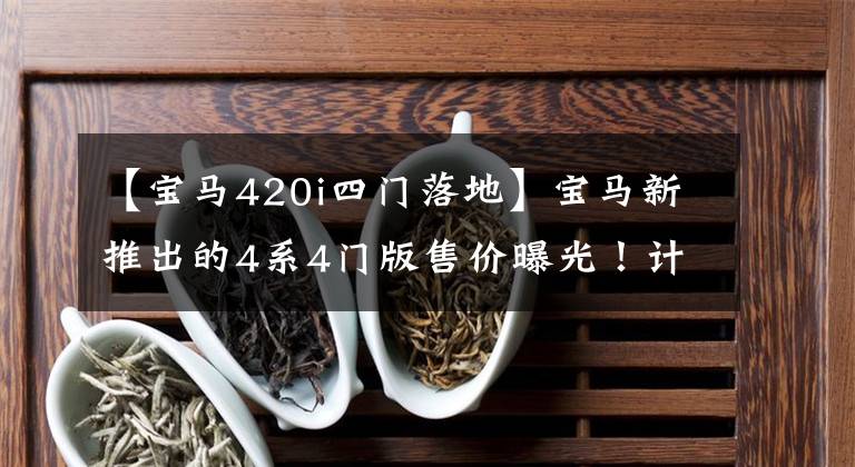 【宝马420i四门落地】宝马新推出的4系4门版售价曝光！计划在年内提供，配置升级丰富