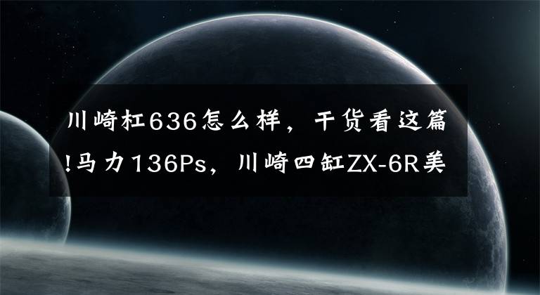 川崎杠636怎么样，干货看这篇!马力136Ps，川崎四缸ZX-6R美版上市：极速280km，起售价不到7万