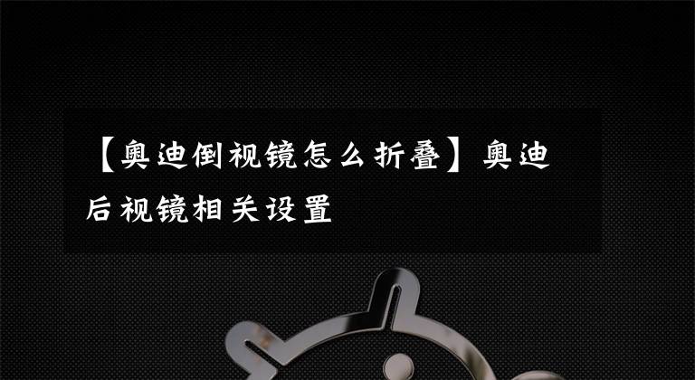 【奥迪倒视镜怎么折叠】奥迪后视镜相关设置