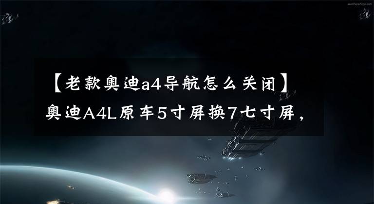 【老款奥迪a4导航怎么关闭】奥迪A4L原车5寸屏换7七寸屏，原车风格，安卓导航