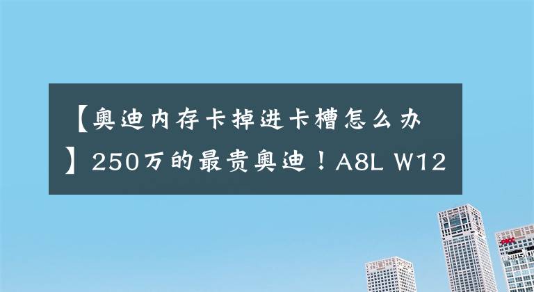 【奥迪内存卡掉进卡槽怎么办】250万的最贵奥迪！A8L W12究竟豪在哪儿？反正看看又不花钱