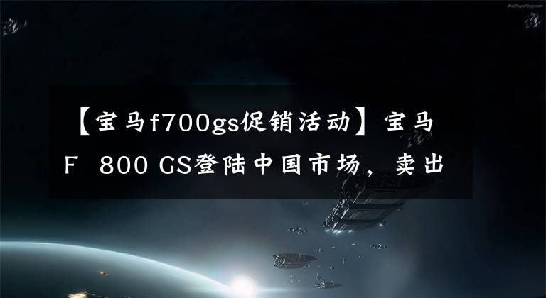 【宝马f700gs促销活动】宝马F 800 GS登陆中国市场，卖出12.64万韩元