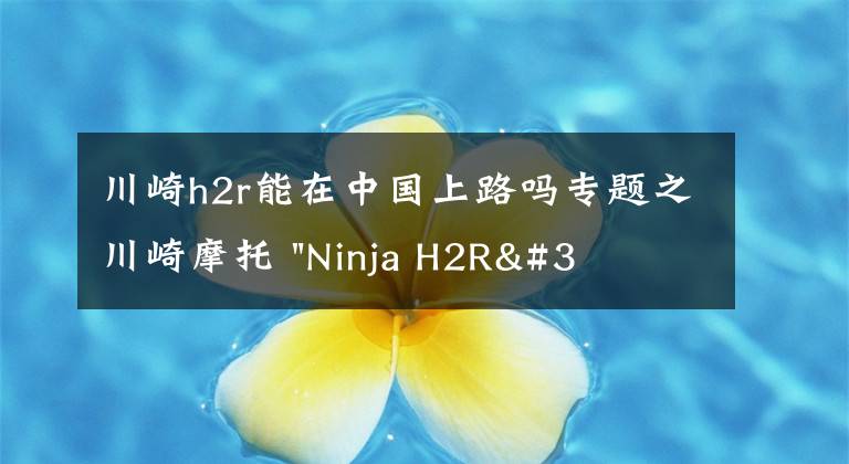川崎h2r能在中国上路吗专题之川崎摩托 "Ninja H2R"首次亮相中国