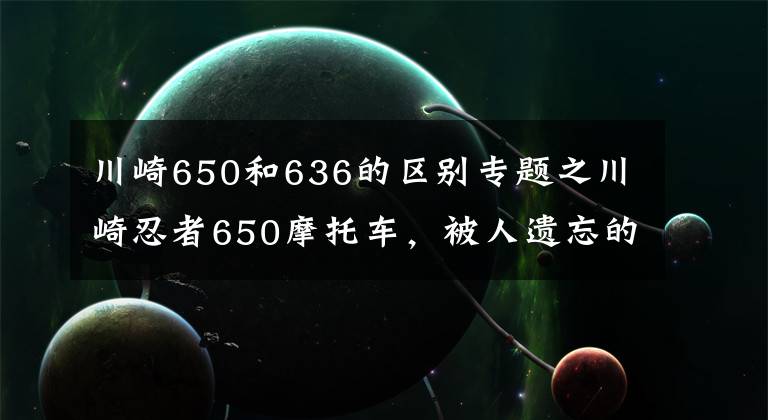 川崎650和636的区别专题之川崎忍者650摩托车，被人遗忘的好车